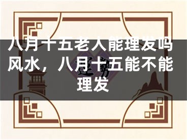 八月十五老人能理发吗风水，八月十五能不能理发