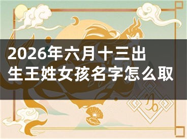 2026年六月十三出生王姓女孩名字怎么取