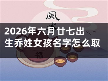 2026年六月廿七出生乔姓女孩名字怎么取