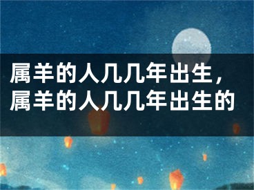 属羊的人几几年出生，属羊的人几几年出生的