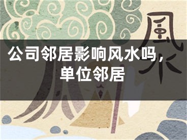 公司邻居影响风水吗,单位邻居