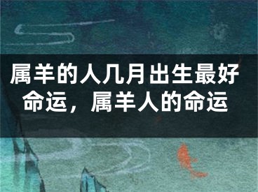 属羊的人几月出生最好命运，属羊人的命运