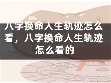 八字换命人生轨迹怎么看,八字换命人生轨迹怎么看的