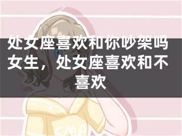 处女座喜欢和你吵架吗女生,处女座喜欢和不喜欢