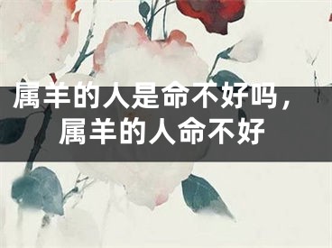 属羊的人是命不好吗，属羊的人命不好