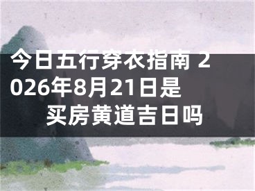 今日五行穿衣指南 2026年8月21日是买房黄道吉日吗