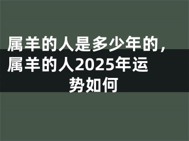 属羊的人是多少年的,属羊的人2025年运势如何