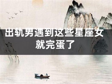 出轨男遇到这些星座女就完蛋了