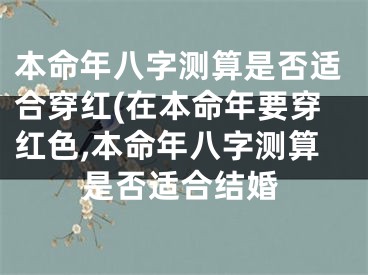 本命年八字测算是否适合穿红(在本命年要穿红色,本命年八字测算是否适合结婚