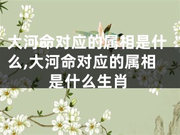大河命对应的属相是什么,大河命对应的属相是什么生肖