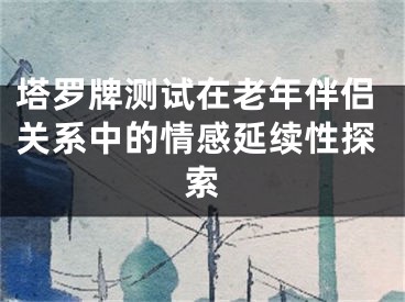 塔罗牌测试在老年伴侣关系中的情感延续性探索