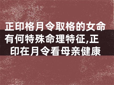 正印格月令取格的女命有何特殊命理特征,正印在月令看母亲健康