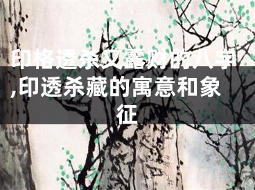 印格透杀又露财的八字,印透杀藏的寓意和象征