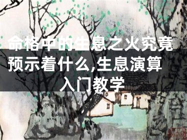 命格中的生息之火究竟预示着什么,生息演算入门教学