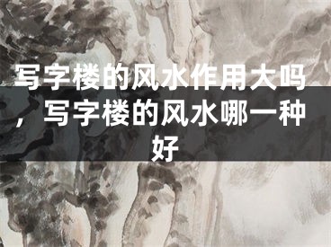 写字楼的风水作用大吗,写字楼的风水哪一种好