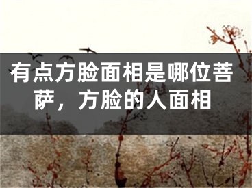 有点方脸面相是哪位菩萨，方脸的人面相