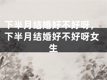 下半月结婚好不好呀，下半月结婚好不好呀女生