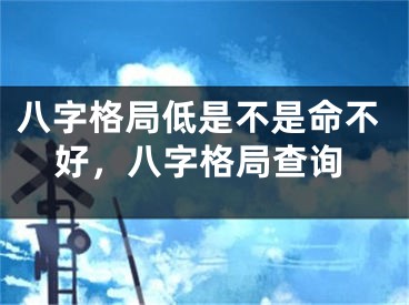 八字格局低是不是命不好，八字格局查询