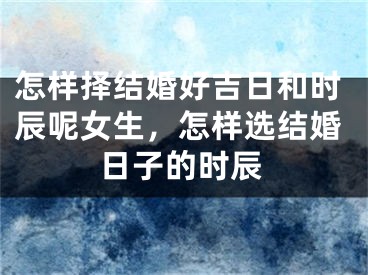 怎样择结婚好吉日和时辰呢女生，怎样选结婚日子的时辰
