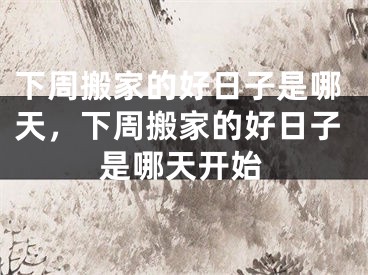 下周搬家的好日子是哪天，下周搬家的好日子是哪天开始