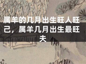属羊的几月出生旺人旺己，属羊几月出生最旺夫