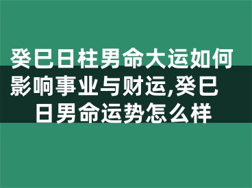 癸巳日柱男命大运如何影响事业与财运,癸巳日男命运势怎么样