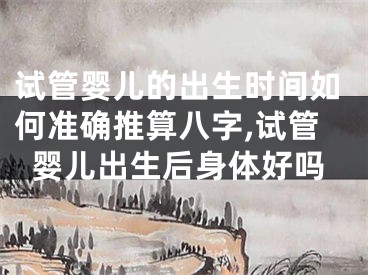 试管婴儿的出生时间如何准确推算八字,试管婴儿出生后身体好吗