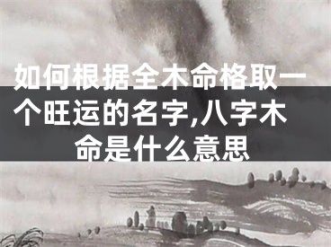 如何根据全木命格取一个旺运的名字,八字木命是什么意思