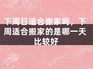 下周日适合搬家吗，下周适合搬家的是哪一天比较好