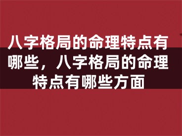 八字格局的命理特点有哪些，八字格局的命理特点有哪些方面