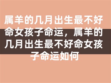属羊的几月出生最不好命女孩子命运，属羊的几月出生最不好命女孩子命运如何
