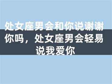 处女座男会和你说谢谢你吗，处女座男会轻易说我爱你