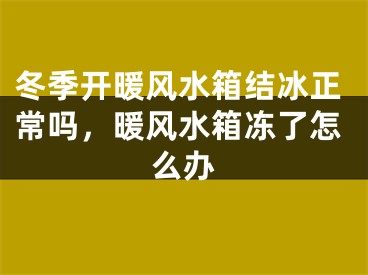 冬季开暖风水箱结冰正常吗，暖风水箱冻了怎么办