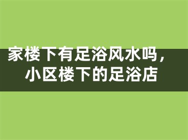 家楼下有足浴风水吗,小区楼下的足浴店