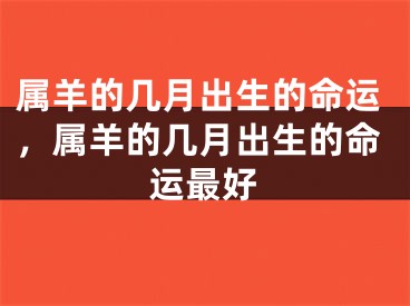 属羊的几月出生的命运，属羊的几月出生的命运最好
