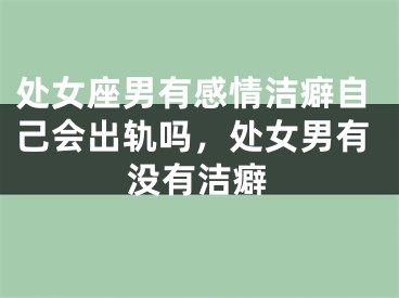 处女座男有感情洁癖自己会出轨吗,处女男有没有洁癖