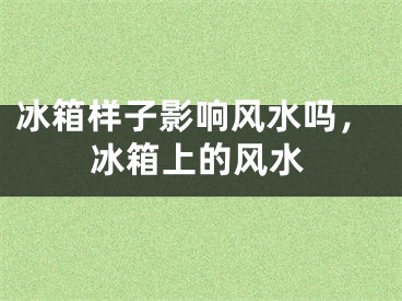 冰箱样子影响风水吗,冰箱上的风水