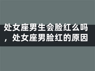 处女座男生会脸红么吗，处女座男脸红的原因