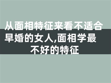 从面相特征来看不适合早婚的女人,面相学最不好的特征