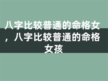 八字比较普通的命格女，八字比较普通的命格女孩