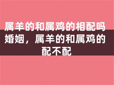 属羊的和属鸡的相配吗婚姻，属羊的和属鸡的配不配