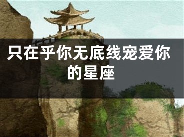 只在乎你无底线宠爱你的星座