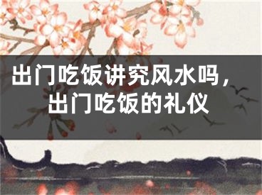 出门吃饭讲究风水吗，出门吃饭的礼仪