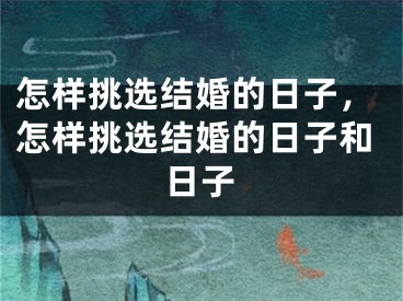 怎样挑选结婚的日子，怎样挑选结婚的日子和日子