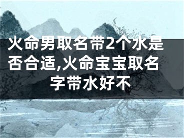 火命男取名带2个水是否合适,火命宝宝取名字带水好不