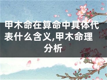 甲木命在算命中具体代表什么含义,甲木命理分析