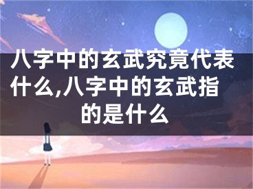 八字中的玄武究竟代表什么,八字中的玄武指的是什么