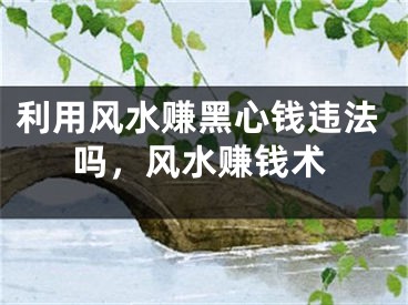 利用风水赚黑心钱违法吗,风水赚钱术