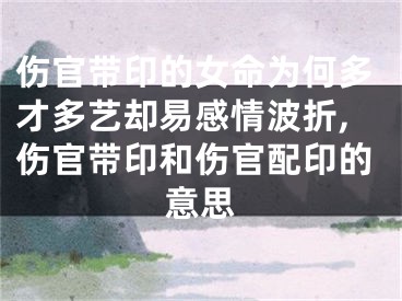伤官带印的女命为何多才多艺却易感情波折,伤官带印和伤官配印的意思