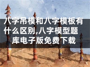 八字吊模和八字模板有什么区别,八字模型题库电子版免费下载